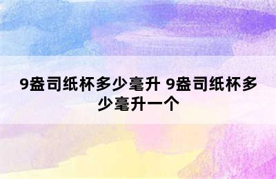 9盎司纸杯多少毫升 9盎司纸杯多少毫升一个